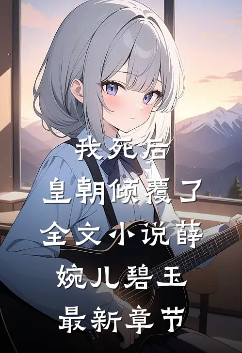 我死后，皇朝倾覆了全文小说薛婉儿碧玉最新章节