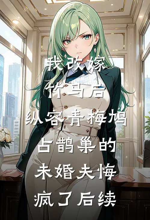 我改嫁竹马后，纵容青梅鸠占鹊巢的未婚夫悔疯了后续