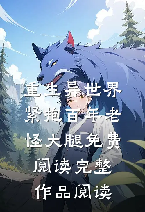 重生异世界紧抱百年老怪大腿免费阅读完整作品阅读
