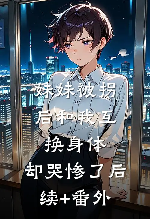 妹妹被拐后和我互换身体，却哭惨了后续+番外