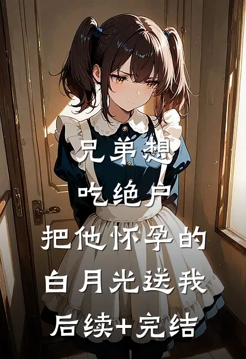 兄弟想吃绝户，把他怀孕的白月光送我后续+完结