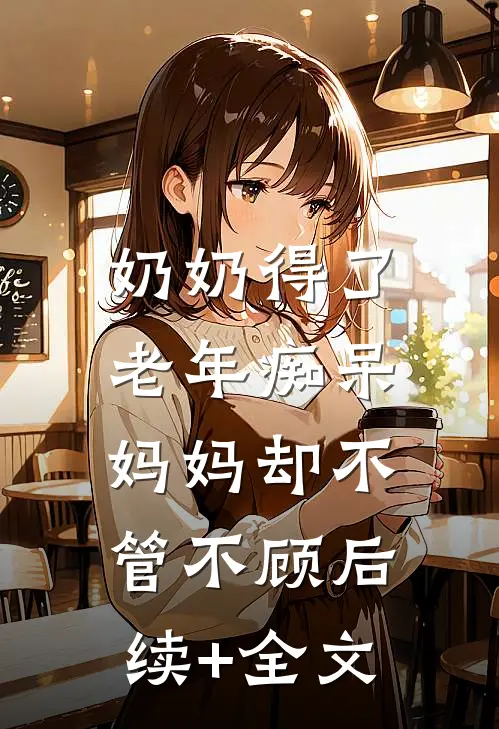 奶奶得了老年痴呆，妈妈却不管不顾后续+全文