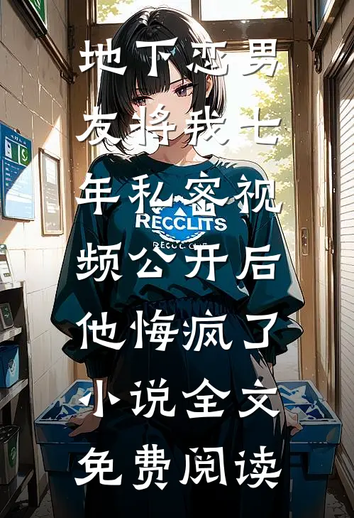 地下恋男友将我七年私密视频公开后，他悔疯了小说全文免费阅读