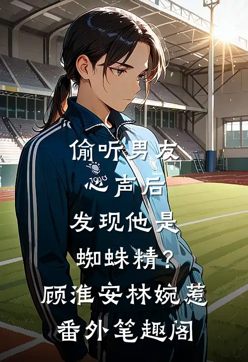 偷听男友心声后，发现他是蜘蛛精？：顾淮安林婉惹番外笔趣阁