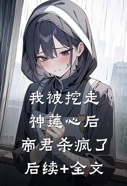 我被挖走神莲心后，帝君杀疯了后续+全文