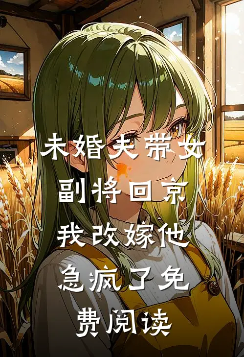 未婚夫带女副将回京，我改嫁他急疯了免费阅读