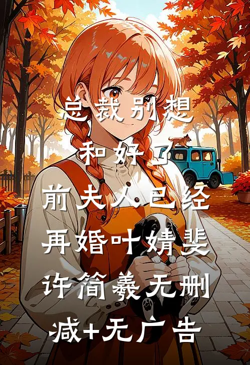 总裁别想和好了，前夫人已经再婚叶婧斐许简羲无删减+无广告