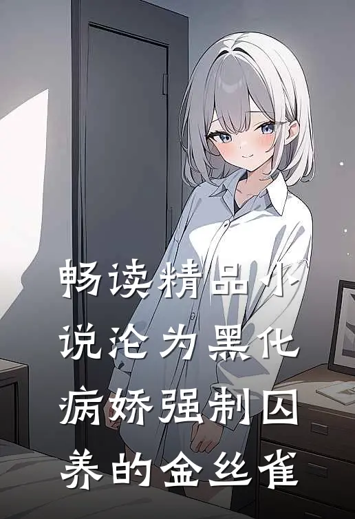 畅读精品小说沦为黑化病娇强制囚养的金丝雀