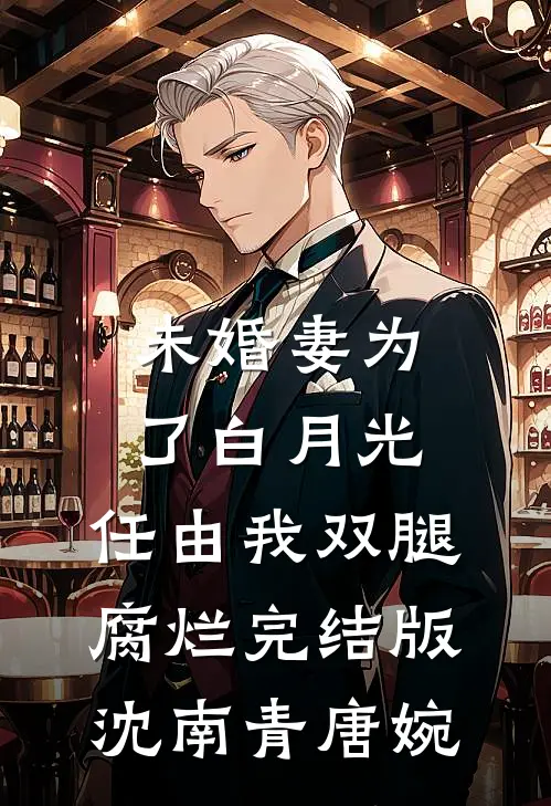 未婚妻为了白月光，任由我双腿腐烂完结版沈南青唐婉