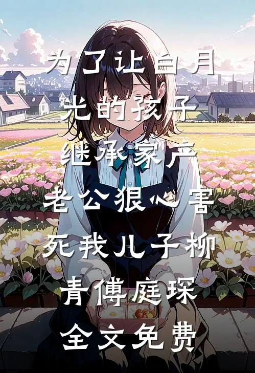 为了让白月光的孩子继承家产，老公狠心害死我儿子柳青傅庭琛全文免费
