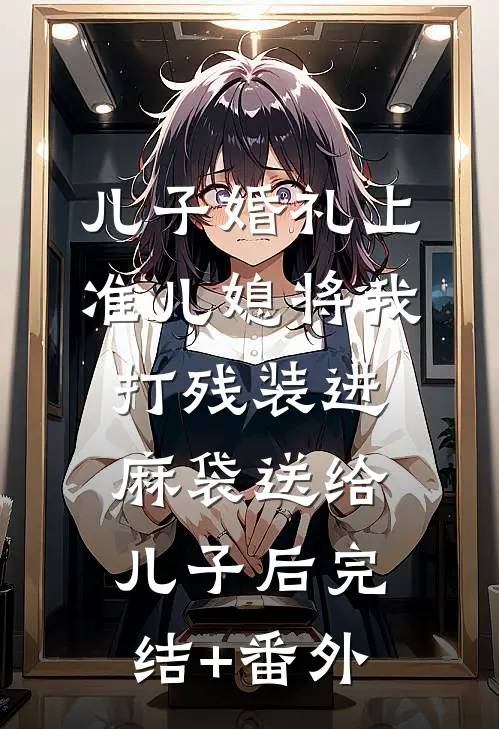 儿子婚礼上，准儿媳将我打残装进麻袋送给儿子后完结+番外