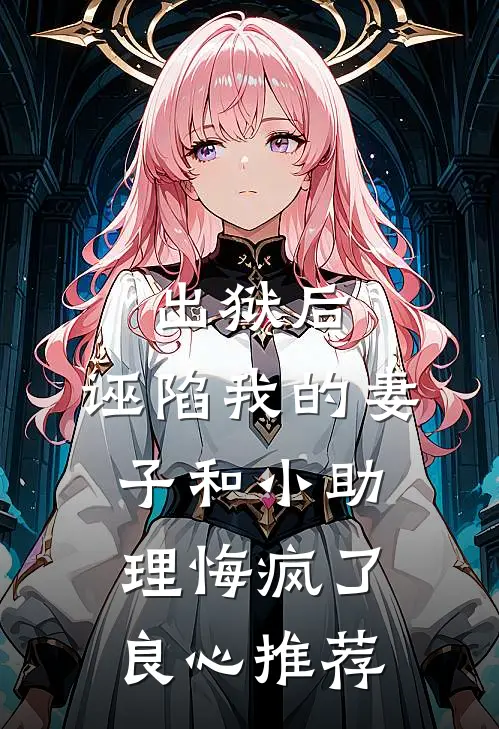 出狱后，诬陷我的妻子和小助理悔疯了良心推荐