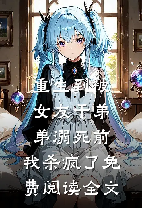 重生到被女友干弟弟溺死前，我杀疯了免费阅读全文