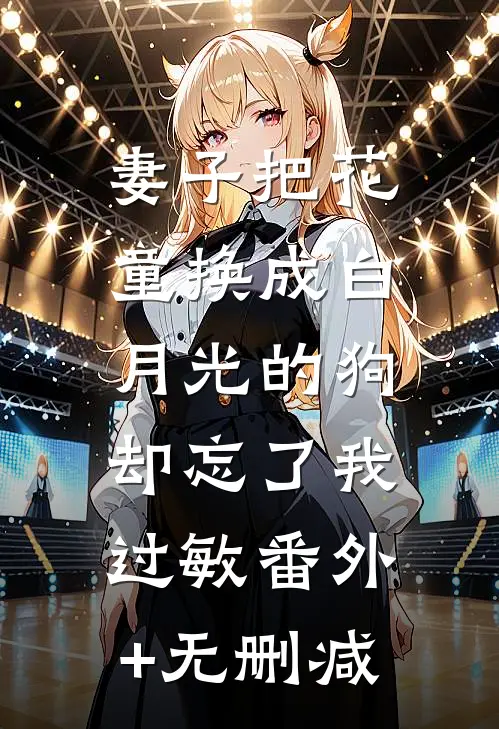 妻子把花童换成白月光的狗，却忘了我过敏番外+无删减