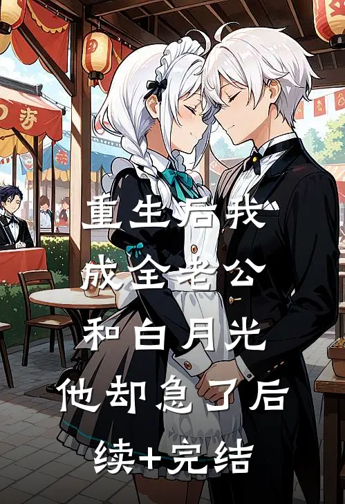 重生后我成全老公和白月光，他却急了后续+完结