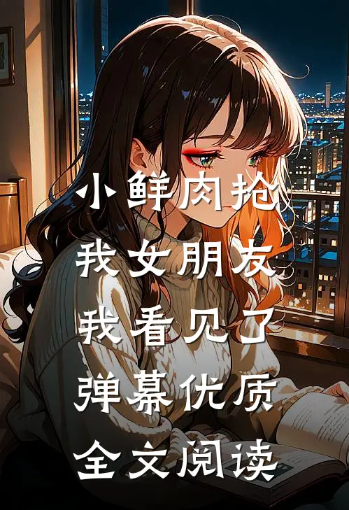 小鲜肉抢我女朋友，我看见了弹幕优质全文阅读