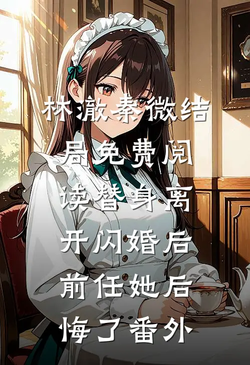 林澈秦微结局免费阅读替身离开闪婚后，前任她后悔了番外