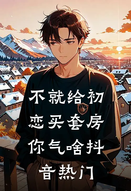 不就给初恋买套房，你气啥抖音热门