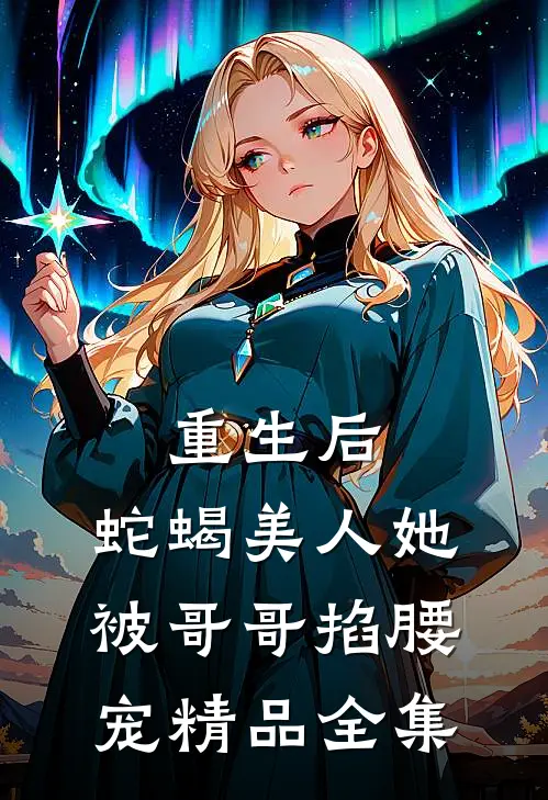 重生后，蛇蝎美人她被哥哥掐腰宠精品全集