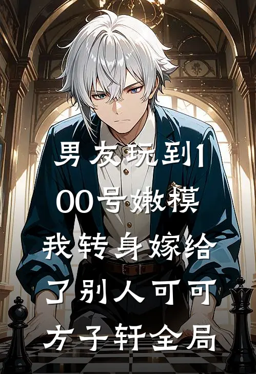 男友玩到100号嫩模，我转身嫁给了别人可可方子轩全局