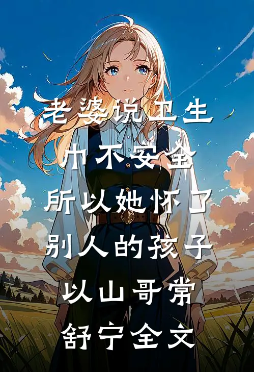 老婆说卫生巾不安全，所以她怀了别人的孩子以山哥常舒宁全文