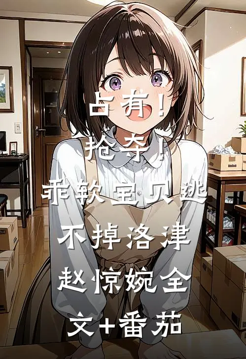 占有！抢夺！乖软宝贝逃不掉洛津赵惊婉全文+番茄