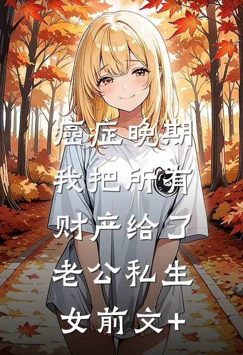 癌症晚期，我把所有财产给了老公私生女前文+