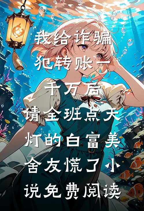 我给诈骗犯转账一千万后，请全班点天灯的白富美舍友慌了小说免费阅读