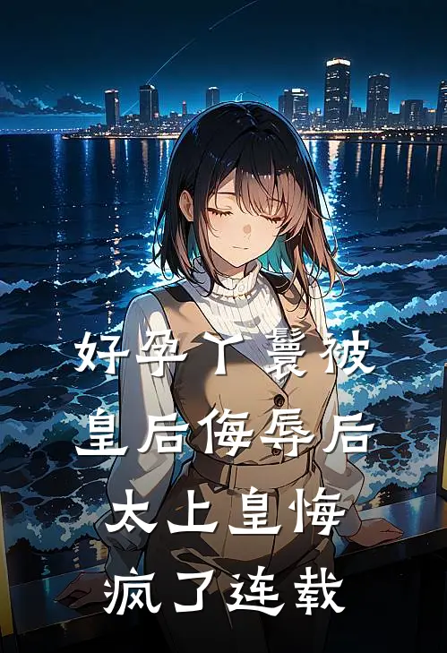 好孕丫鬟被皇后侮辱后，太上皇悔疯了连载