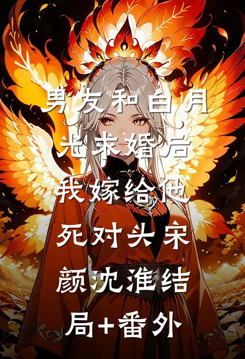 男友和白月光求婚后，我嫁给他死对头宋颜沈淮结局+番外