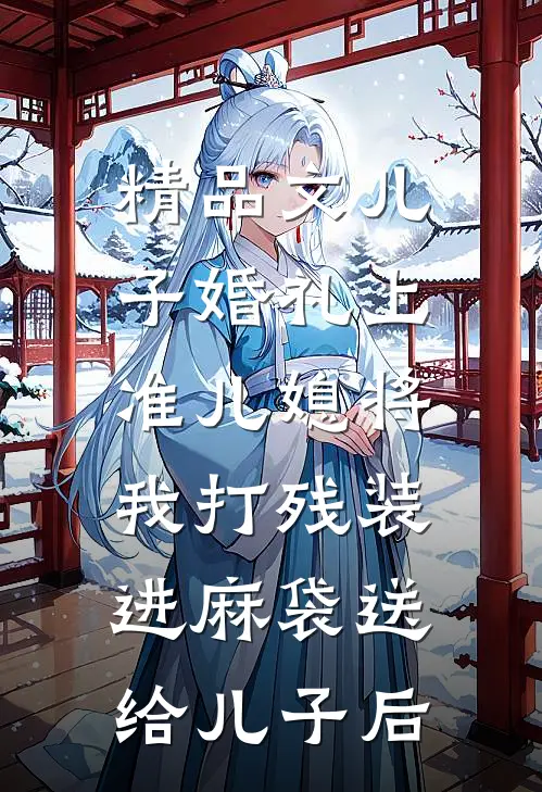 精品文儿子婚礼上，准儿媳将我打残装进麻袋送给儿子后