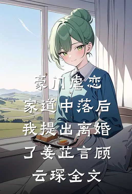 豪门虐恋：家道中落后我提出离婚了姜芷言顾云琛全文