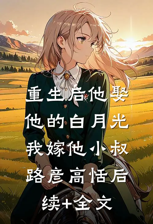 重生后他娶他的白月光，我嫁他小叔路彦高恬后续+全文