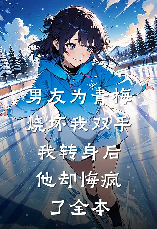 男友为青梅烧坏我双手，我转身后他却悔疯了全本