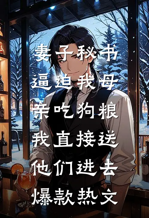 妻子秘书逼迫我母亲吃狗粮，我直接送他们进去爆款热文