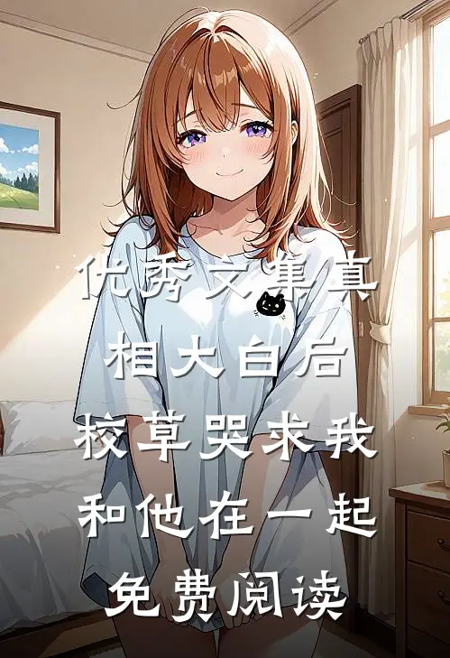 优秀文集真相大白后,校草哭求我和他在一起免费阅读