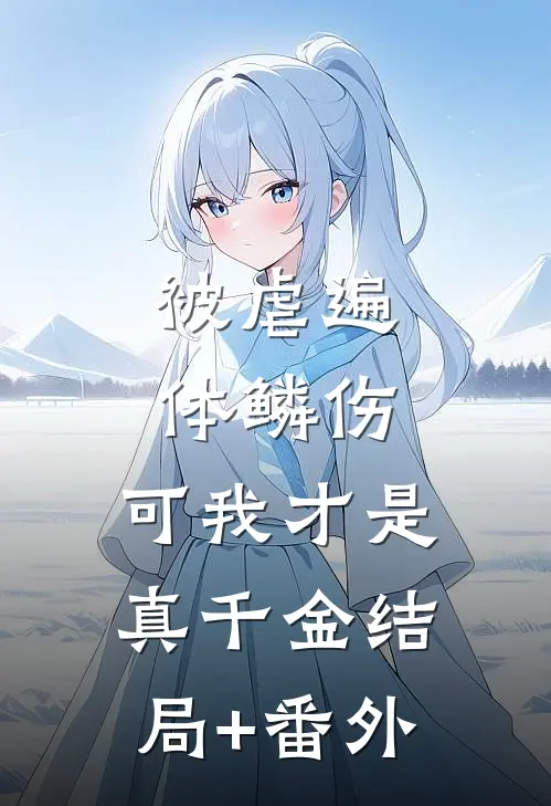 被虐遍体鳞伤，可我才是真千金结局+番外