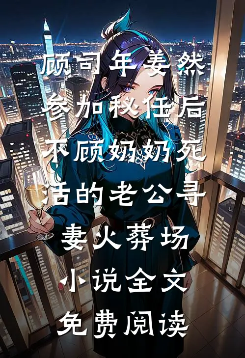 顾司年姜然参加秘任后，不顾奶奶死活的老公寻妻火葬场小说全文免费阅读