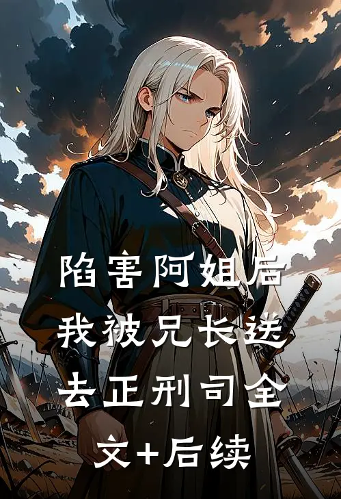 陷害阿姐后，我被兄长送去正刑司全文+后续
