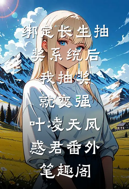 绑定长生抽奖系统后，我抽奖就变强：叶凌天凤惑君番外笔趣阁