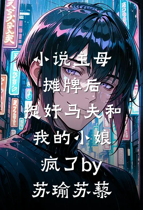 小说主母摊牌后，捉奸马夫和我的小娘疯了by苏瑜苏藜