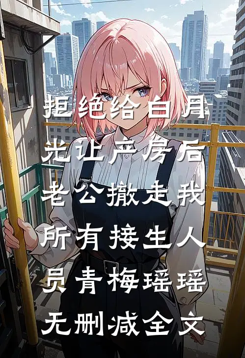 拒绝给白月光让产房后，老公撤走我所有接生人员青梅瑶瑶无删减全文