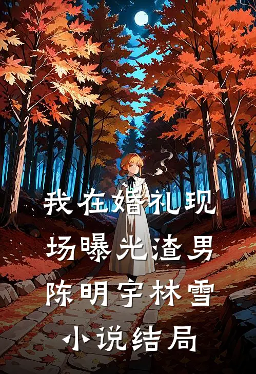 我在婚礼现场曝光渣男陈明宇林雪小说结局