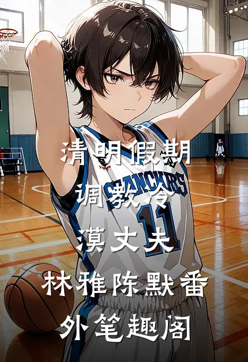 清明假期，调教冷漠丈夫：林雅陈默番外笔趣阁