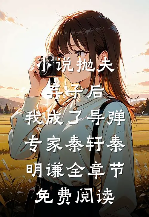 小说抛夫弃子后，我成了导弹专家秦轩秦明谦全章节免费阅读