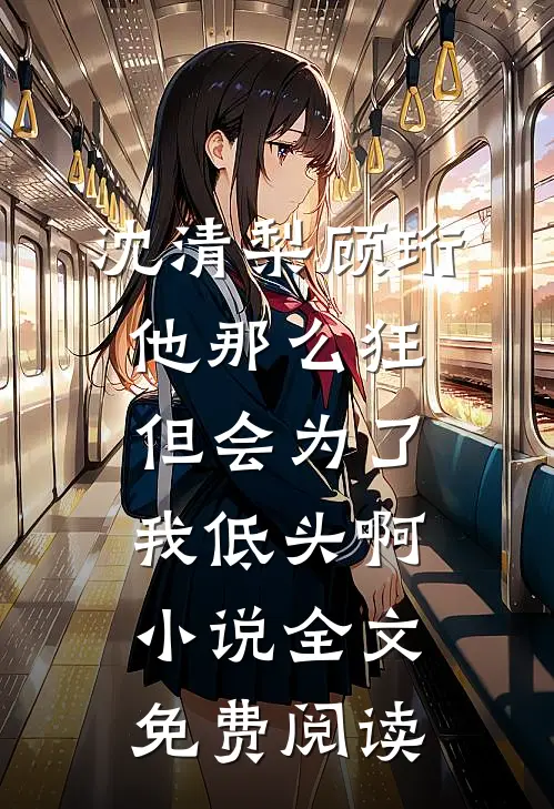 沈清梨顾珩他那么狂，但会为了我低头啊小说全文免费阅读