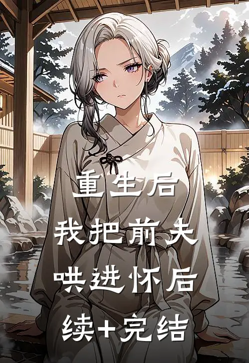 重生后，我把前夫哄进怀后续+完结