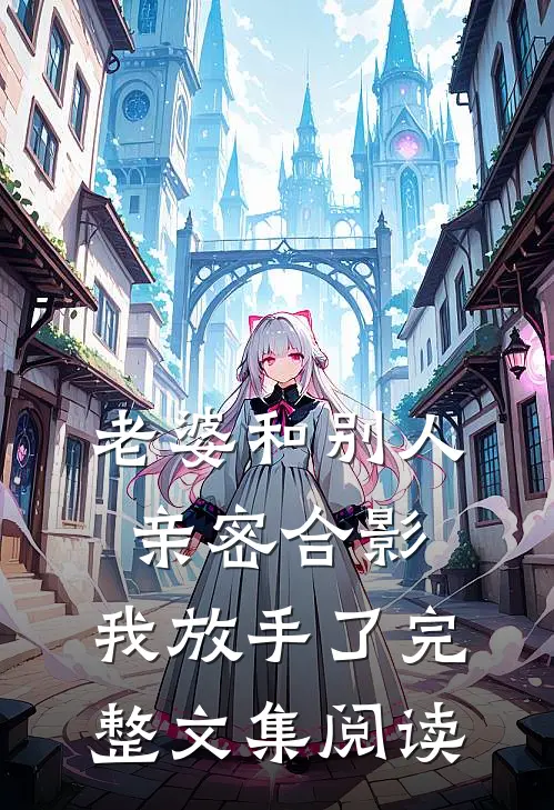 老婆和别人亲密合影，我放手了完整文集阅读