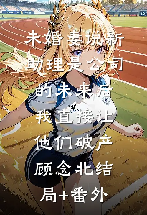 未婚妻说新助理是公司的未来后，我直接让他们破产顾念北结局+番外
