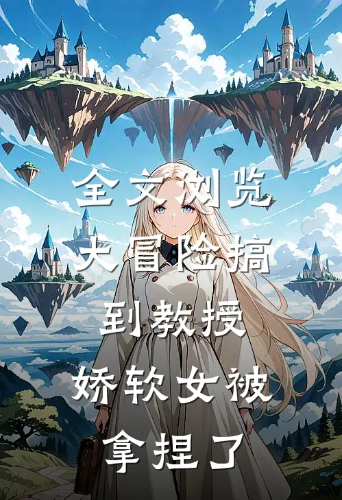 全文浏览大冒险搞到教授，娇软女被拿捏了